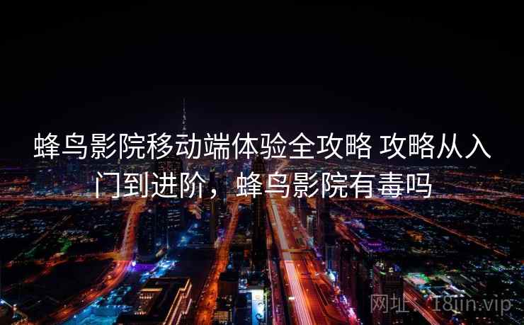 蜂鸟影院移动端体验全攻略 攻略从入门到进阶，蜂鸟影院有毒吗