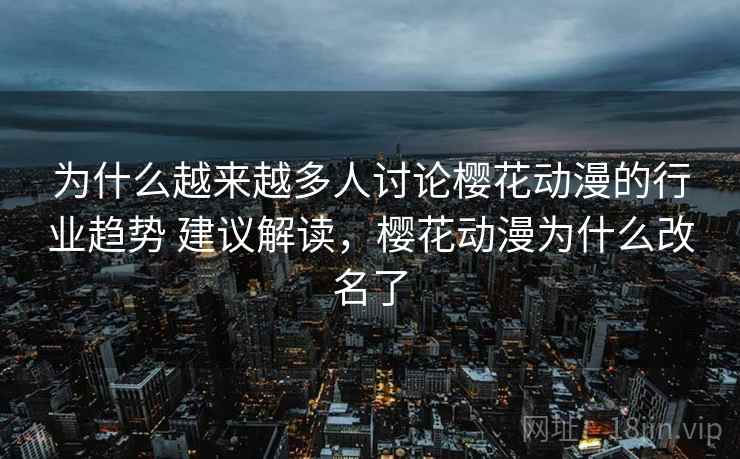 为什么越来越多人讨论樱花动漫的行业趋势 建议解读，樱花动漫为什么改名了
