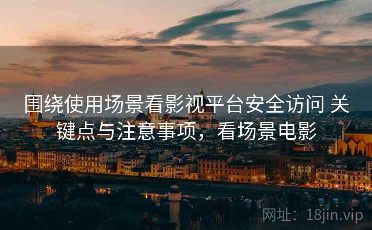 围绕使用场景看影视平台安全访问 关键点与注意事项，看场景电影
