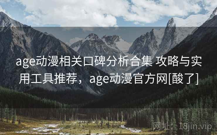 age动漫相关口碑分析合集 攻略与实用工具推荐，age动漫官方网[酸了]