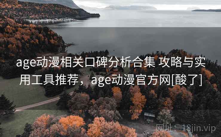 age动漫相关口碑分析合集 攻略与实用工具推荐，age动漫官方网[酸了]