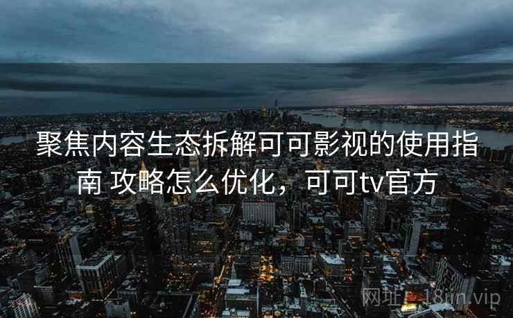 聚焦内容生态拆解可可影视的使用指南 攻略怎么优化，可可tv官方