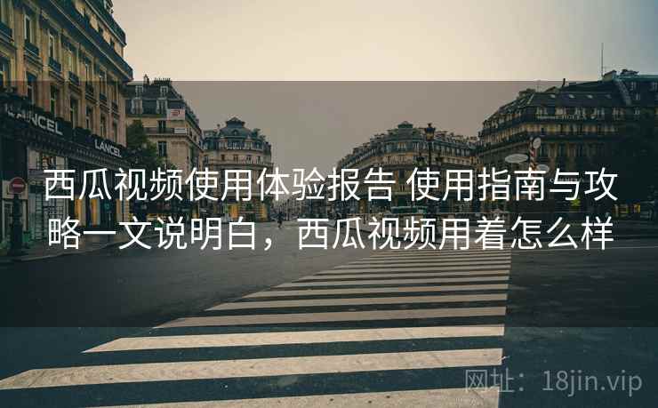 西瓜视频使用体验报告 使用指南与攻略一文说明白,西瓜视频用着怎么样 西瓜视频使用体验报告 使用指南与攻略一文说明白,西瓜视频用着怎么样