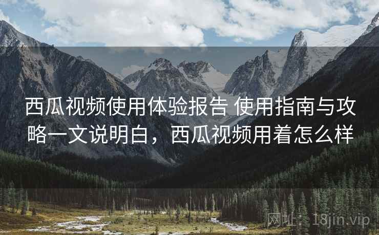 西瓜视频使用体验报告 使用指南与攻略一文说明白，西瓜视频用着怎么样