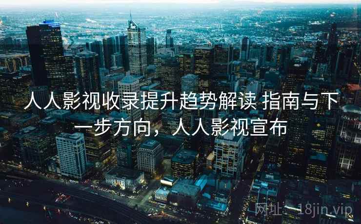 人人影视收录提升趋势解读 指南与下一步方向,人人影视宣布 人人影视收录提升趋势解读 指南与下一步方向,人人影视宣布