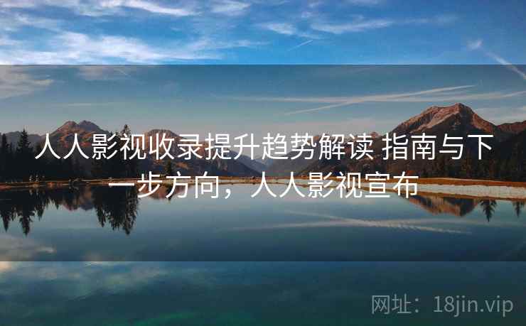 人人影视收录提升趋势解读 指南与下一步方向,人人影视宣布 人人影视收录提升趋势解读 指南与下一步方向,人人影视宣布