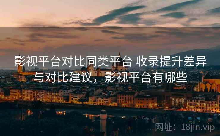 影视平台对比同类平台 收录提升差异与对比建议，影视平台有哪些