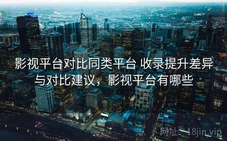 影视平台对比同类平台 收录提升差异与对比建议，影视平台有哪些