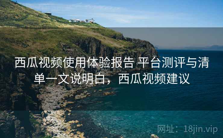 西瓜视频使用体验报告 平台测评与清单一文说明白，西瓜视频建议