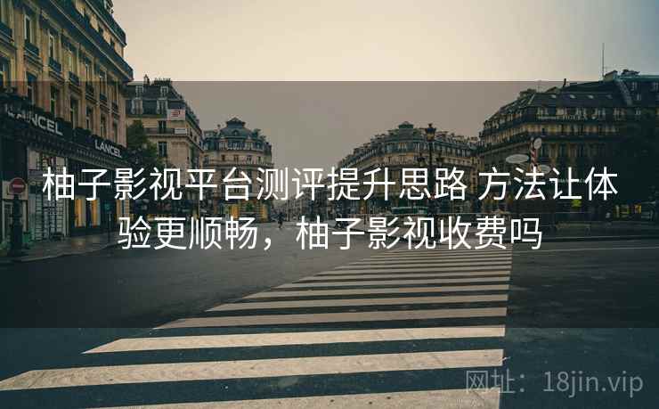 柚子影视平台测评提升思路 方法让体验更顺畅，柚子影视收费吗