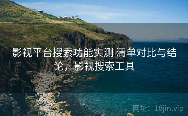 影视平台搜索功能实测 清单对比与结论，影视搜索工具