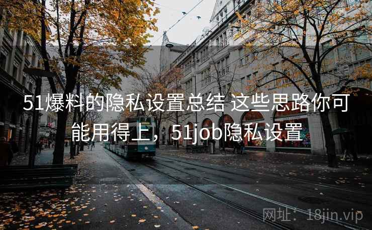 51爆料的隐私设置总结 这些思路你可能用得上,51job隐私设置 51爆料的隐私设置总结 这些思路你可能用得上,51job隐私设置