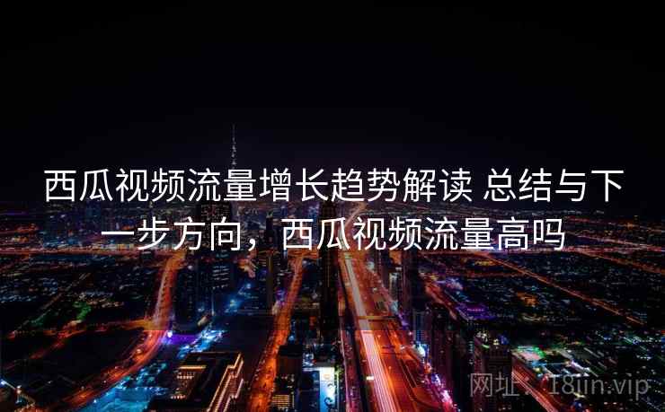 西瓜视频流量增长趋势解读 总结与下一步方向，西瓜视频流量高吗