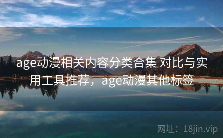 age动漫相关内容分类合集 对比与实用工具推荐，age动漫其他标签