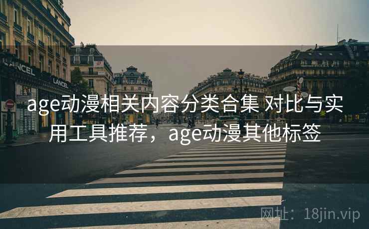 age动漫相关内容分类合集 对比与实用工具推荐，age动漫其他标签