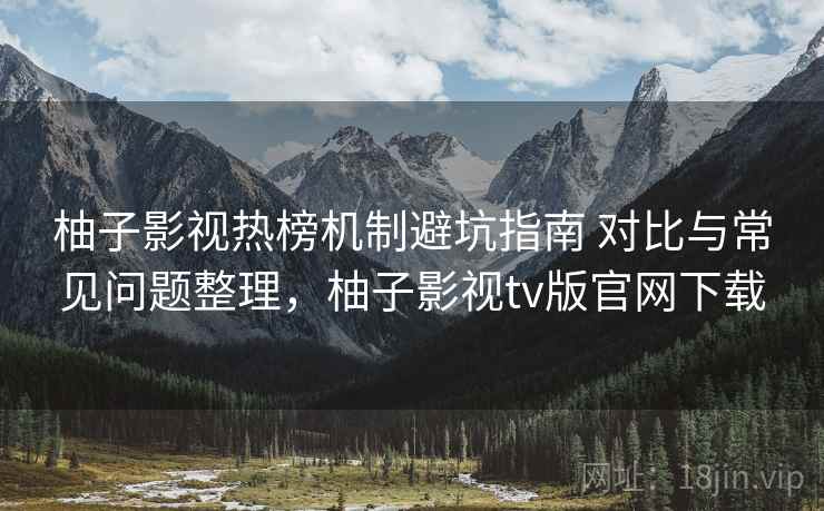 柚子影视热榜机制避坑指南 对比与常见问题整理，柚子影视tv版官网下载