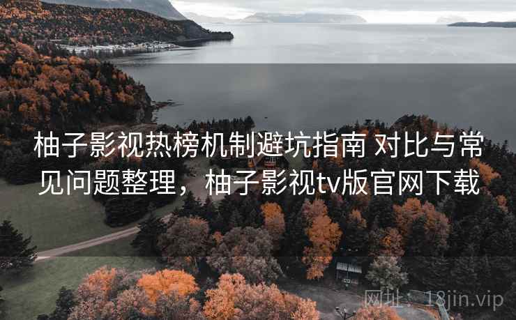 柚子影视热榜机制避坑指南 对比与常见问题整理，柚子影视tv版官网下载