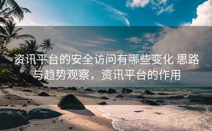 资讯平台的安全访问有哪些变化 思路与趋势观察，资讯平台的作用