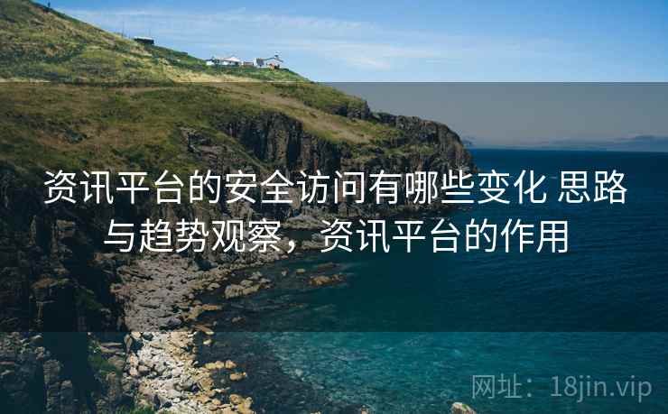 资讯平台的安全访问有哪些变化 思路与趋势观察,资讯平台的作用 资讯平台的安全访问有哪些变化 思路与趋势观察,资讯平台的作用