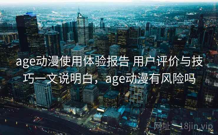 age动漫使用体验报告 用户评价与技巧一文说明白，age动漫有风险吗