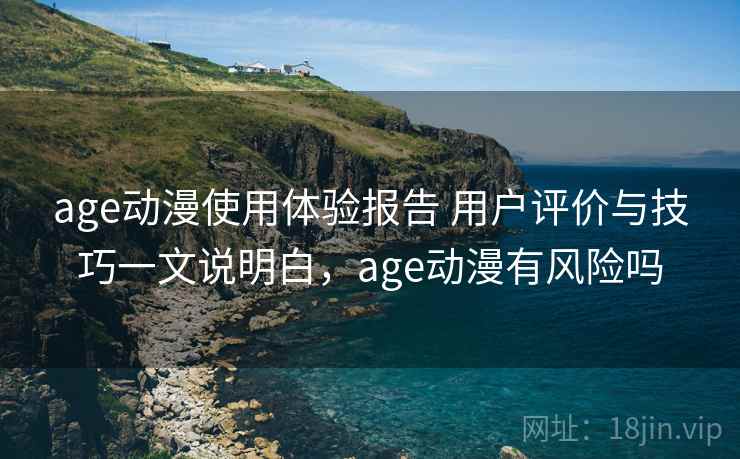 age动漫使用体验报告 用户评价与技巧一文说明白，age动漫有风险吗