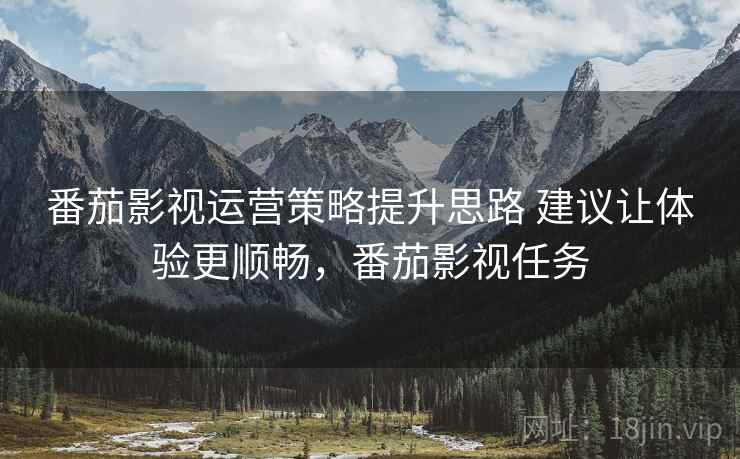 番茄影视运营策略提升思路 建议让体验更顺畅,番茄影视任务 番茄影视运营策略提升思路 建议让体验更顺畅,番茄影视任务