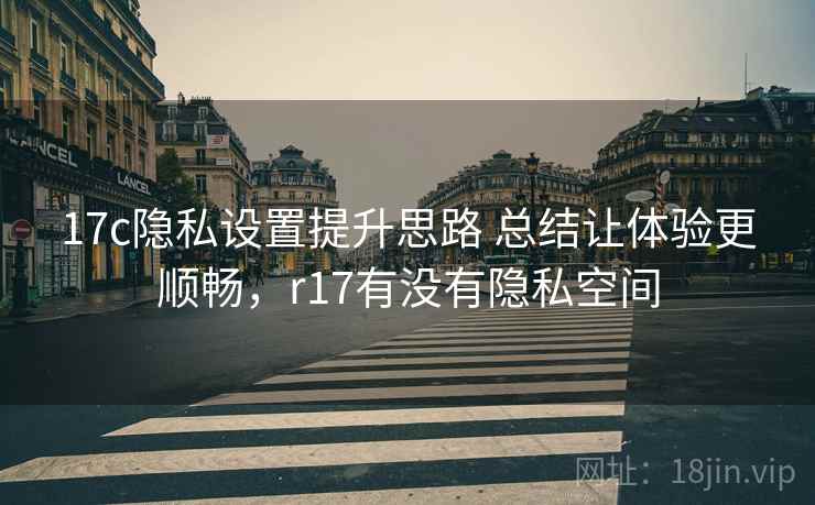 17c隐私设置提升思路 总结让体验更顺畅，r17有没有隐私空间