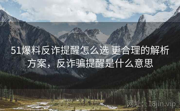 51爆料反诈提醒怎么选 更合理的解析方案，反诈骗提醒是什么意思