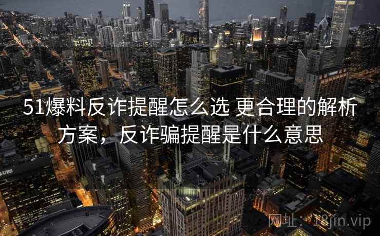 51爆料反诈提醒怎么选 更合理的解析方案，反诈骗提醒是什么意思