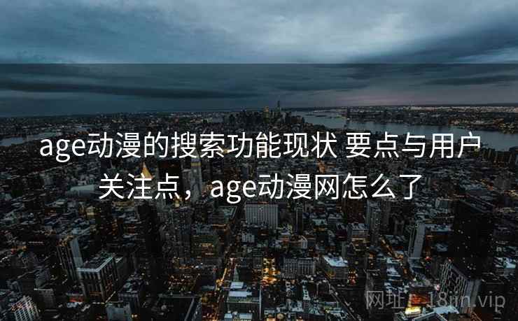 age动漫的搜索功能现状 要点与用户关注点，age动漫网怎么了
