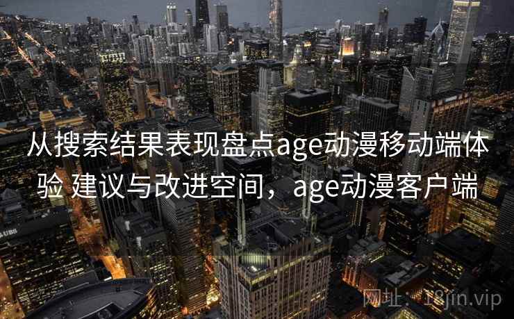 从搜索结果表现盘点age动漫移动端体验 建议与改进空间，age动漫客户端