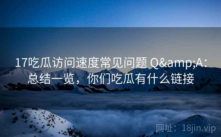 17吃瓜访问速度常见问题 Q&A：总结一览，你们吃瓜有什么链接