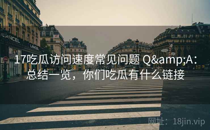17吃瓜访问速度常见问题 Q&A：总结一览，你们吃瓜有什么链接