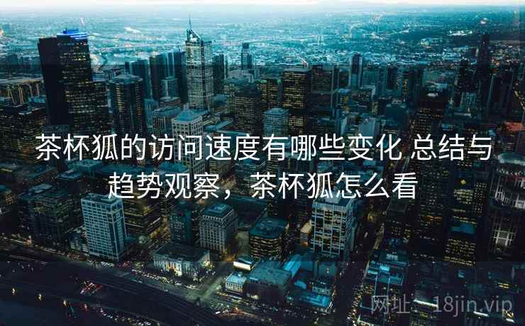 茶杯狐的访问速度有哪些变化 总结与趋势观察，茶杯狐怎么看
