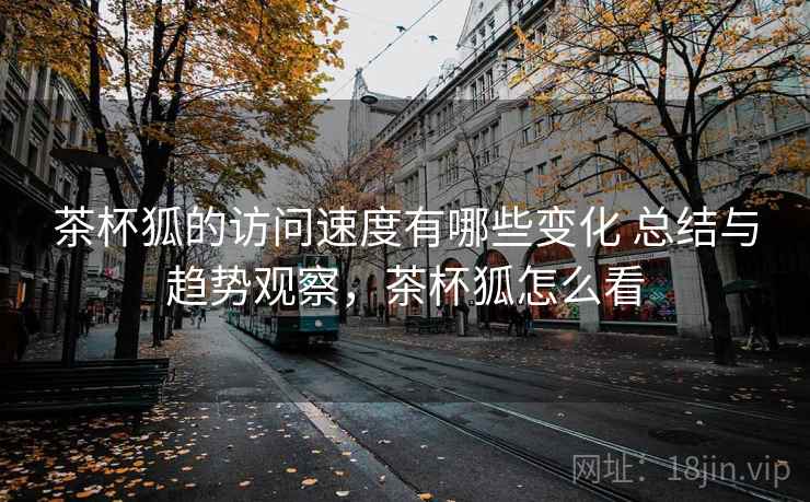 茶杯狐的访问速度有哪些变化 总结与趋势观察，茶杯狐怎么看