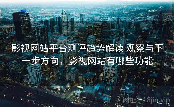 影视网站平台测评趋势解读 观察与下一步方向,影视网站有哪些功能 影视网站平台测评趋势解读 观察与下一步方向,影视网站有哪些功能