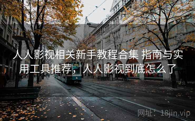 人人影视相关新手教程合集 指南与实用工具推荐，人人影视到底怎么了