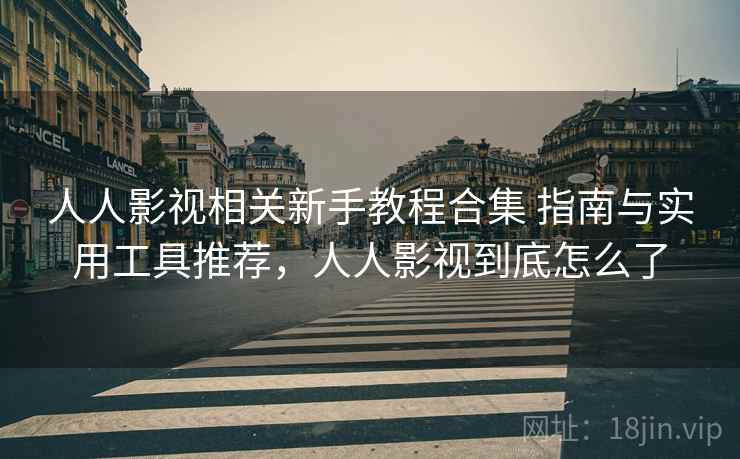 人人影视相关新手教程合集 指南与实用工具推荐，人人影视到底怎么了
