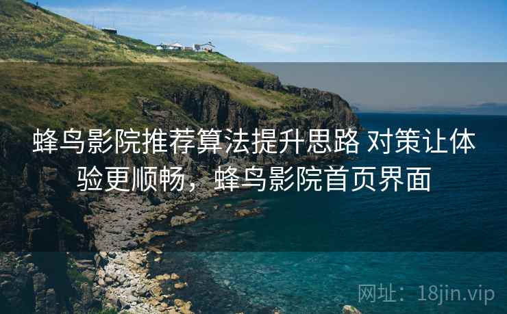 蜂鸟影院推荐算法提升思路 对策让体验更顺畅，蜂鸟影院首页界面