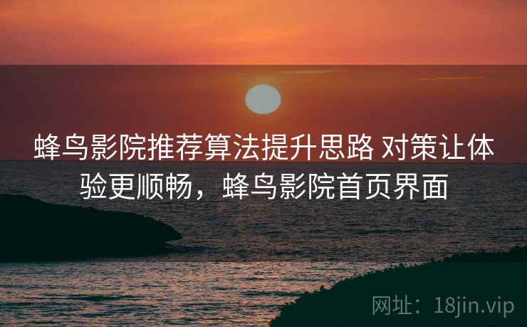 蜂鸟影院推荐算法提升思路 对策让体验更顺畅，蜂鸟影院首页界面
