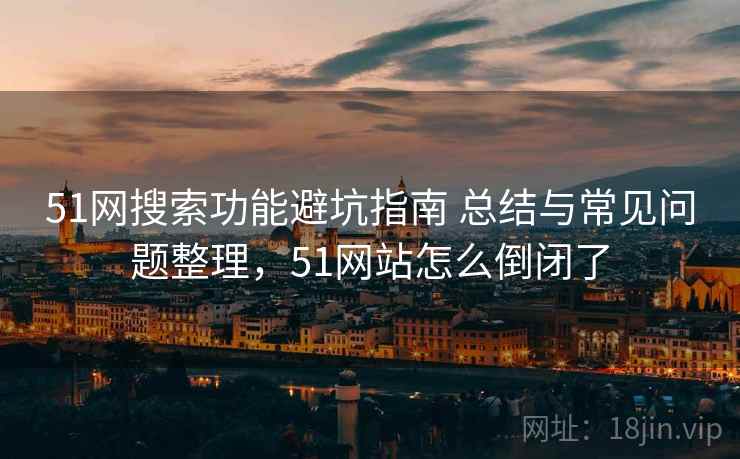 51网搜索功能避坑指南 总结与常见问题整理,51网站怎么倒闭了 51网搜索功能避坑指南 总结与常见问题整理,51网站怎么倒闭了