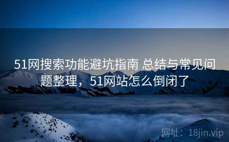 51网搜索功能避坑指南 总结与常见问题整理,51网站怎么倒闭了 51网搜索功能避坑指南 总结与常见问题整理,51网站怎么倒闭了