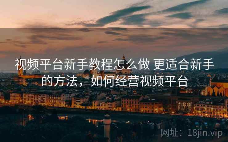 视频平台新手教程怎么做 更适合新手的方法，如何经营视频平台