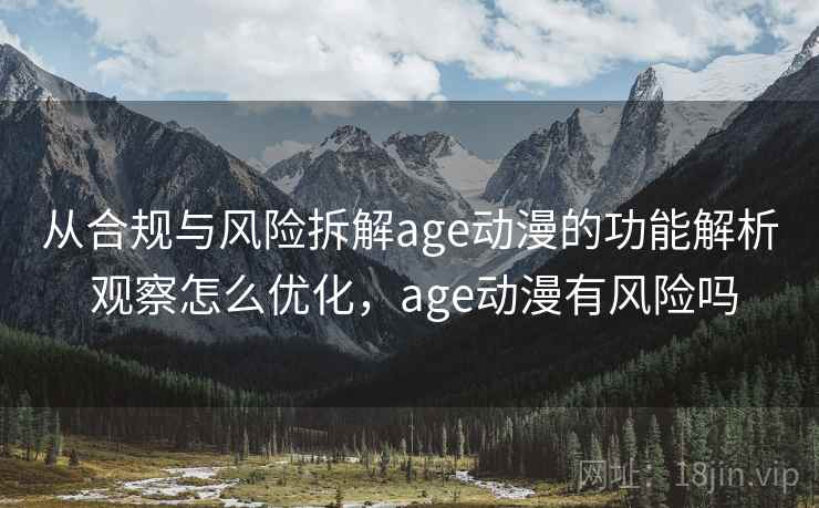 从合规与风险拆解age动漫的功能解析 观察怎么优化，age动漫有风险吗
