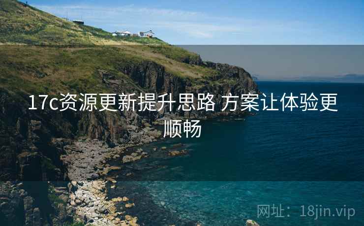 17c资源更新提升思路 方案让体验更顺畅