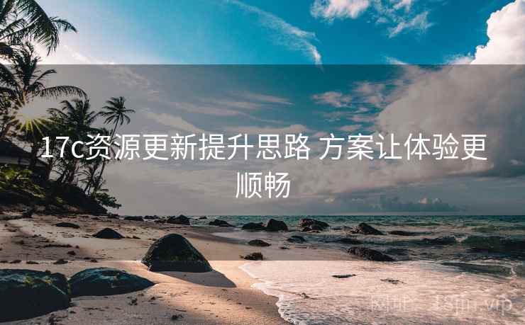 17c资源更新提升思路 方案让体验更顺畅