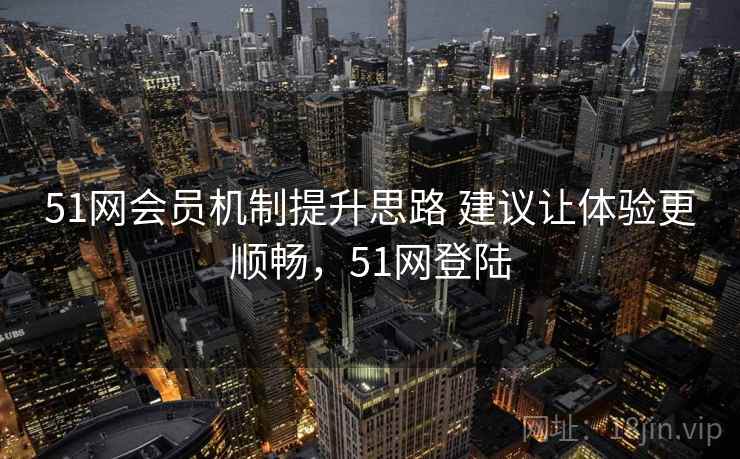 51网会员机制提升思路 建议让体验更顺畅，51网登陆