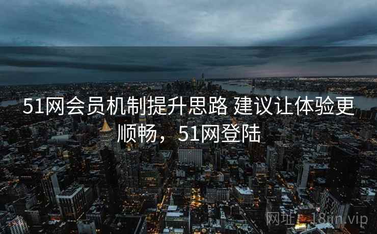 51网会员机制提升思路 建议让体验更顺畅，51网登陆