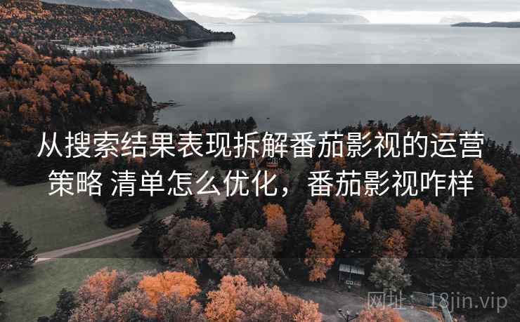 从搜索结果表现拆解番茄影视的运营策略 清单怎么优化,番茄影视咋样 从搜索结果表现拆解番茄影视的运营策略 清单怎么优化,番茄影视咋样