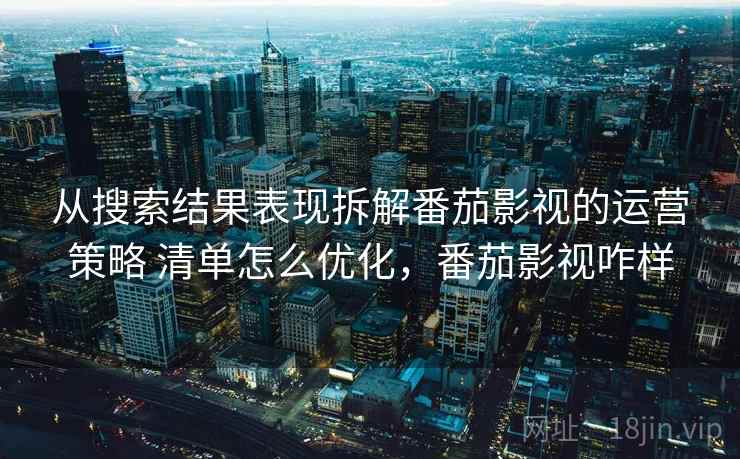 从搜索结果表现拆解番茄影视的运营策略 清单怎么优化，番茄影视咋样
